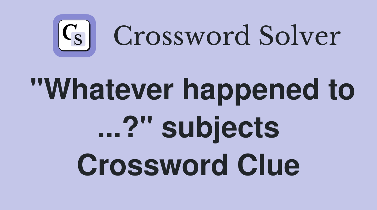"Whatever happened to ...?" subjects Crossword Clue