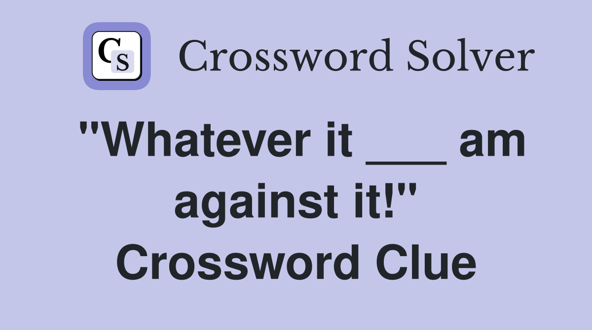 "Whatever it ___ am against it!" Crossword Clue