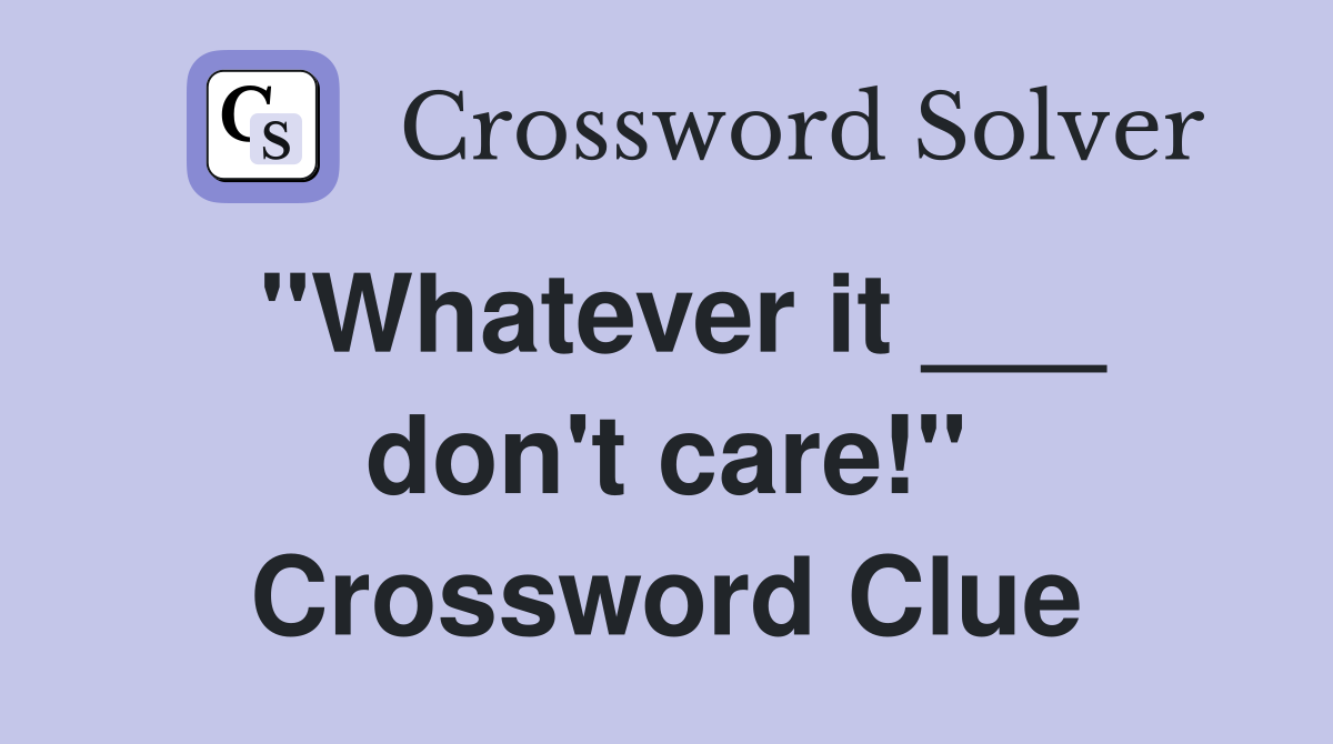 "Whatever it ___ don't care!" Crossword Clue
