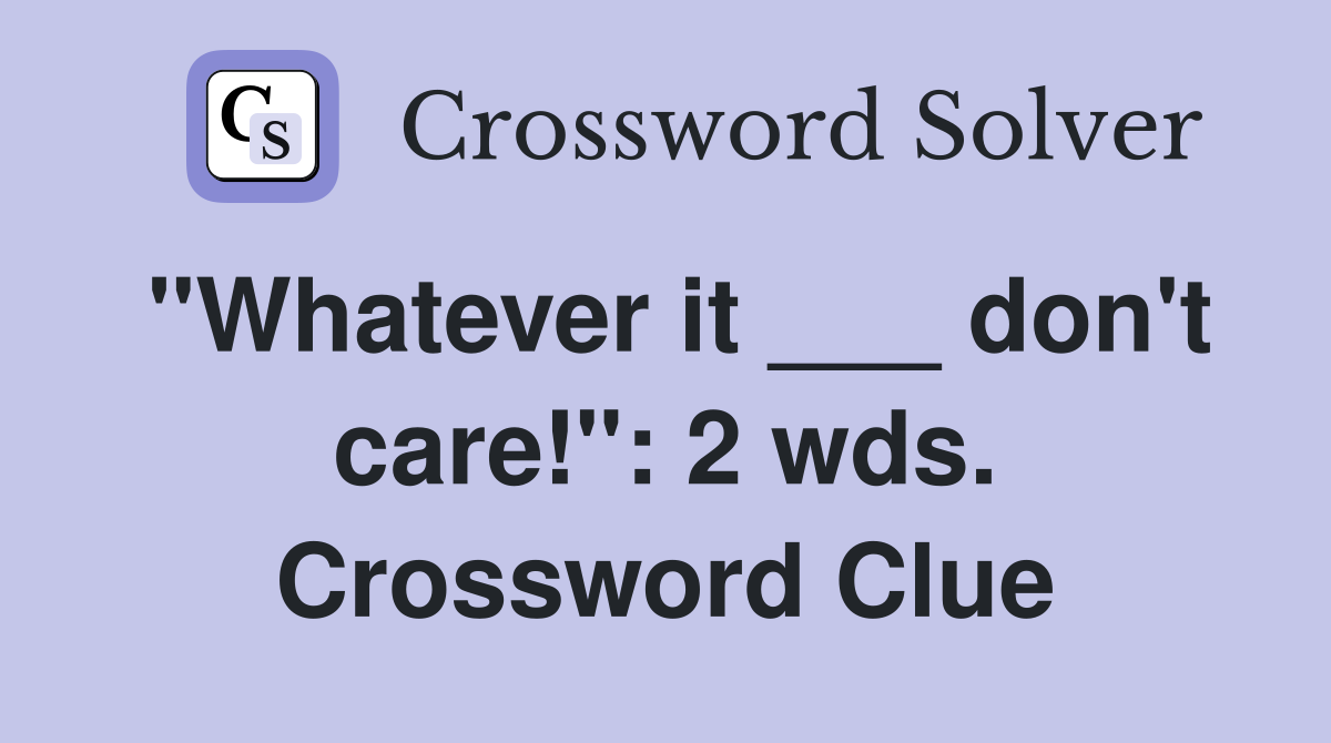 "Whatever it ___ don't care!": 2 wds. Crossword Clue