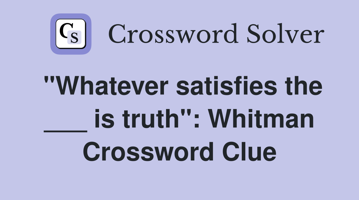 "Whatever satisfies the ___ is truth": Whitman Crossword Clue