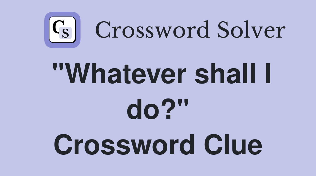 "Whatever shall I do?" Crossword Clue