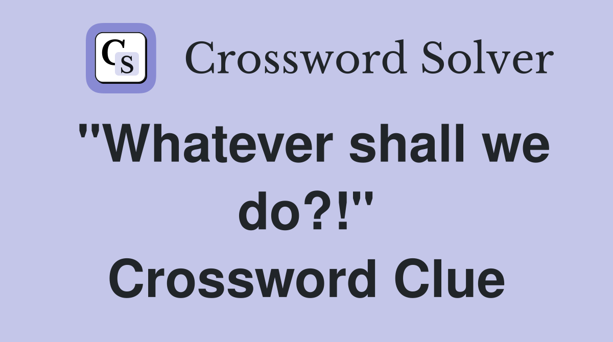 "Whatever shall we do?!" Crossword Clue