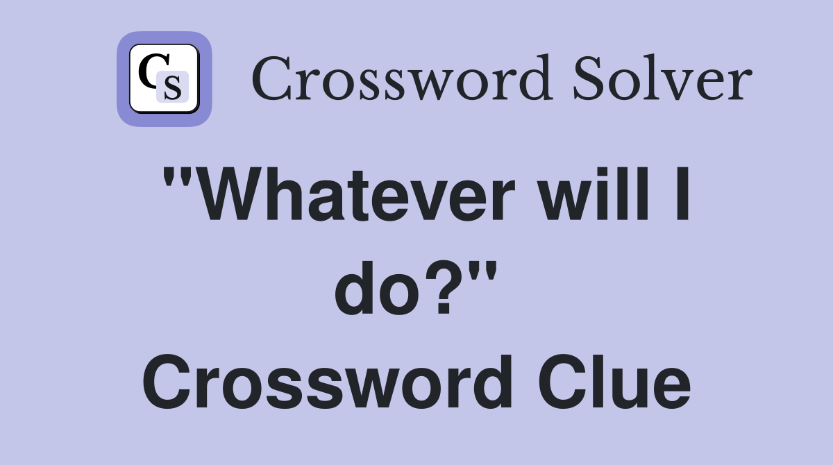 "Whatever will I do?" Crossword Clue