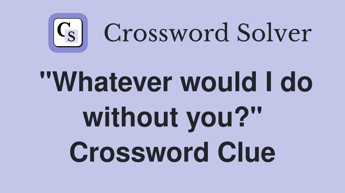 "Whatever would I do without you?" Crossword Clue