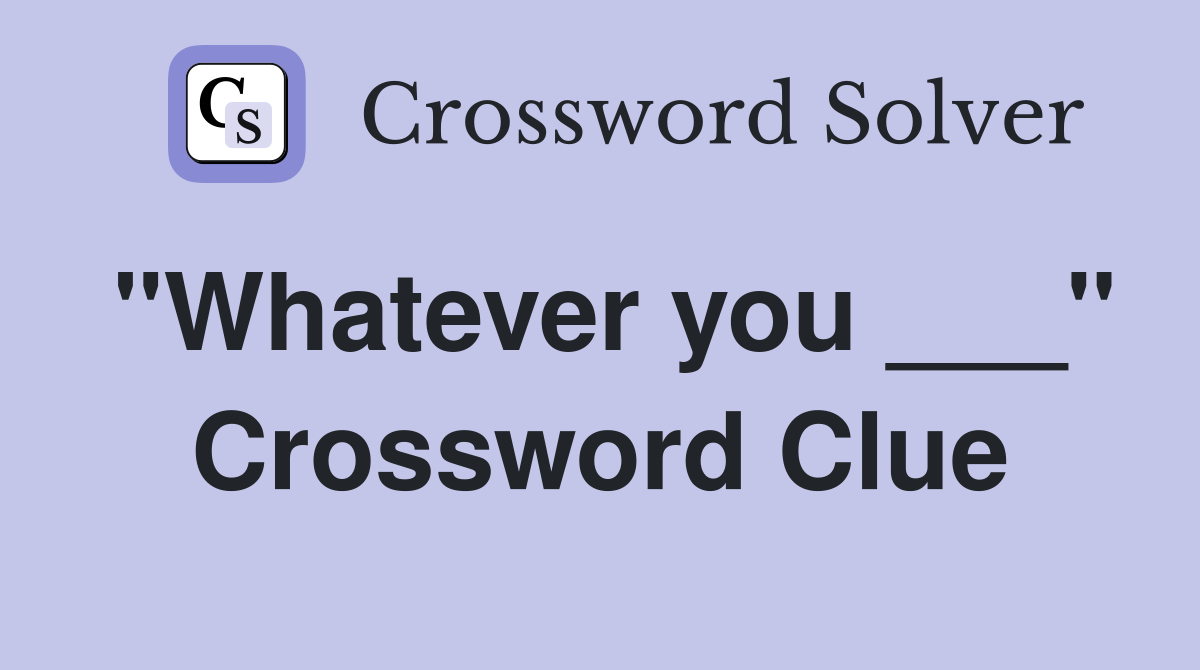 "Whatever you ___" Crossword Clue