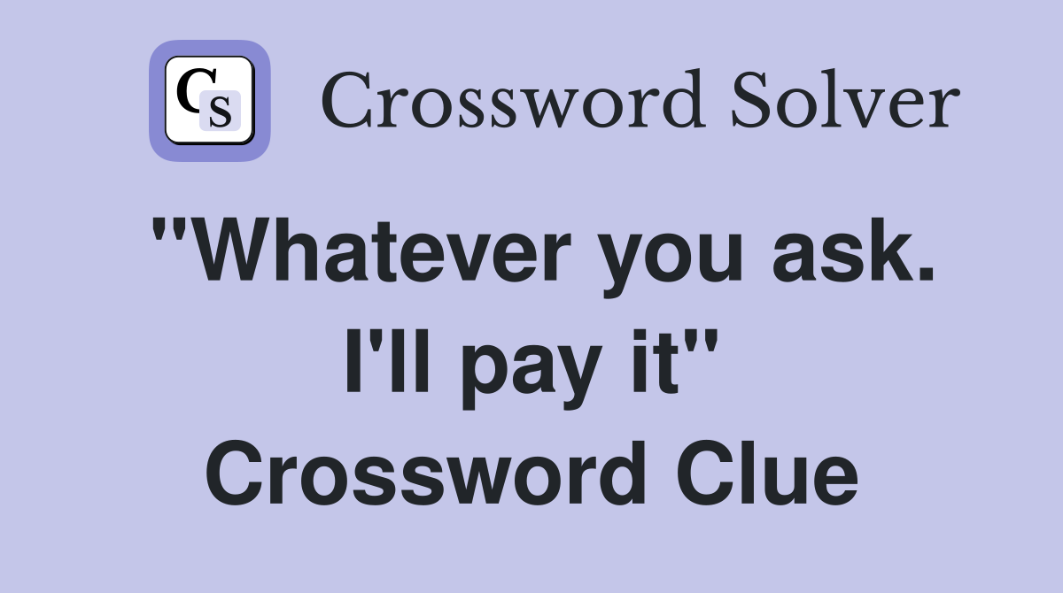 "Whatever you ask. I'll pay it" Crossword Clue