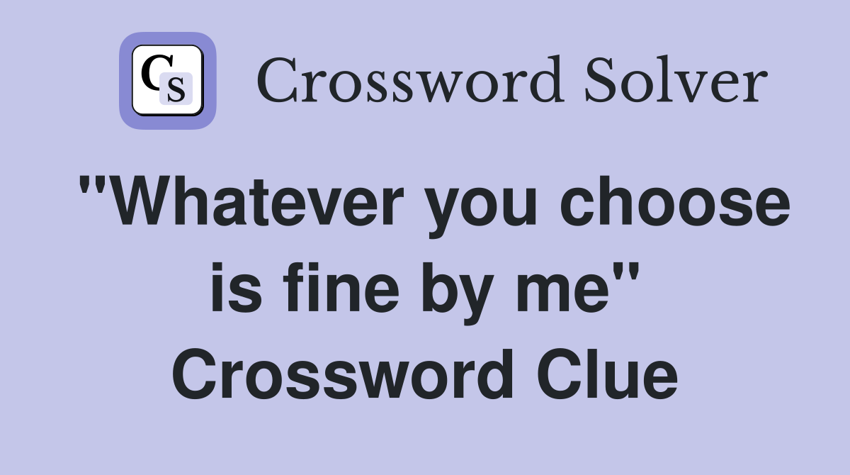 "Whatever you choose is fine by me" Crossword Clue