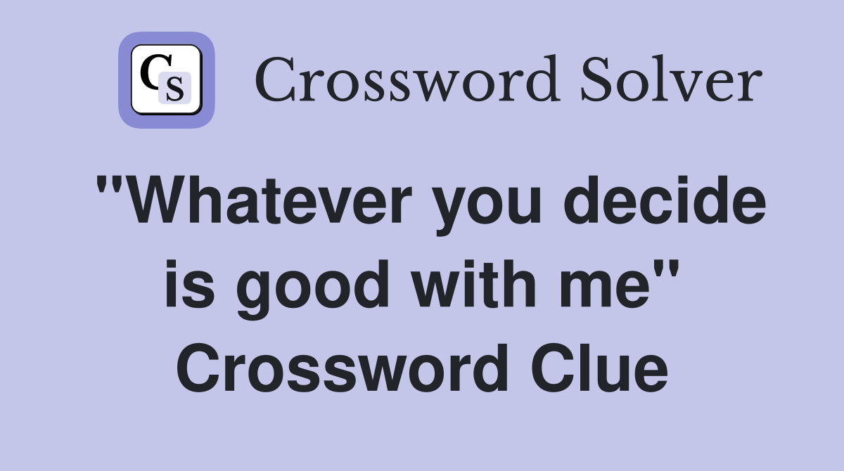 "Whatever you decide is good with me" Crossword Clue