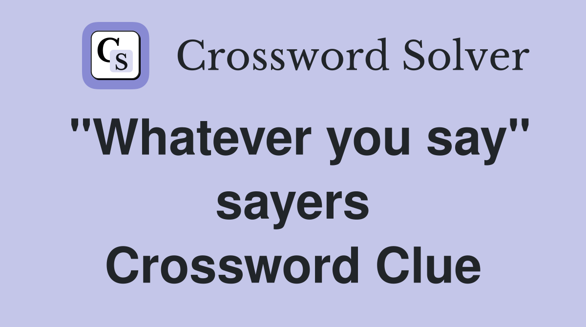 "Whatever you say" sayers Crossword Clue