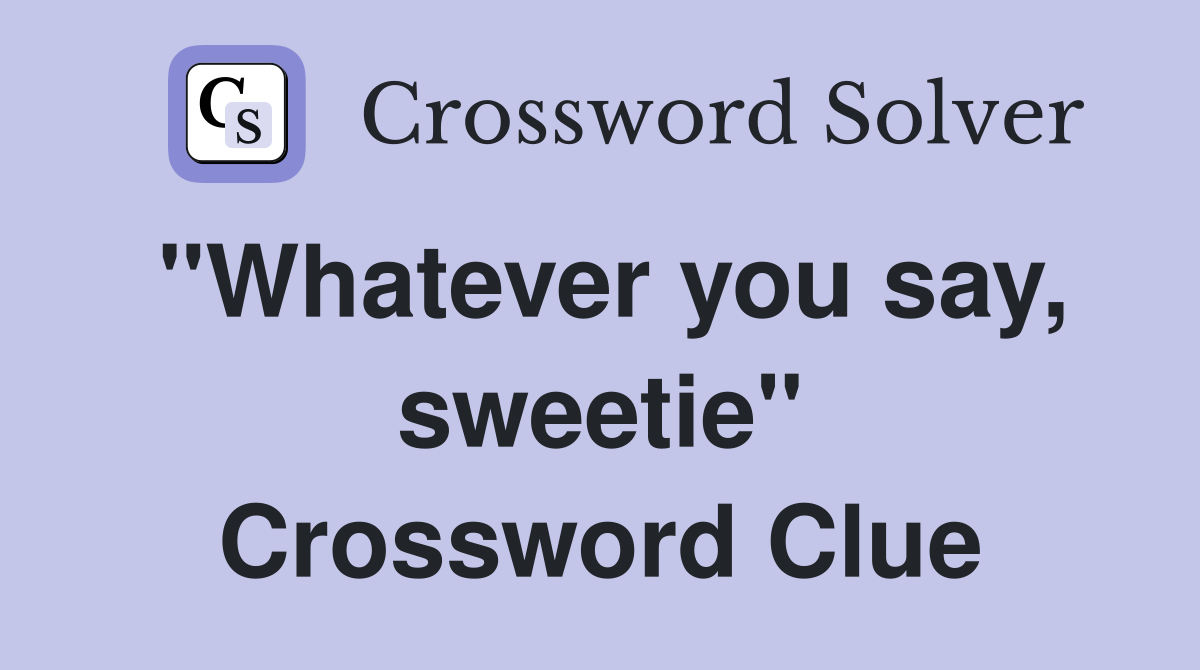 "Whatever you say, sweetie" Crossword Clue