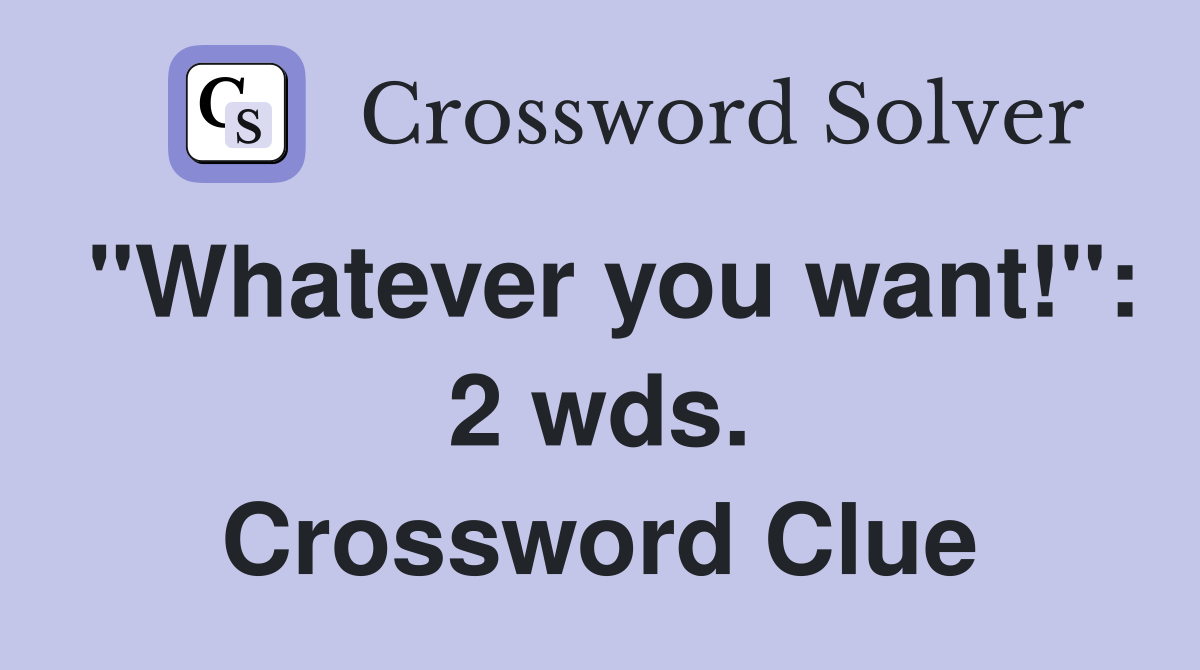 "Whatever you want!": 2 wds. Crossword Clue