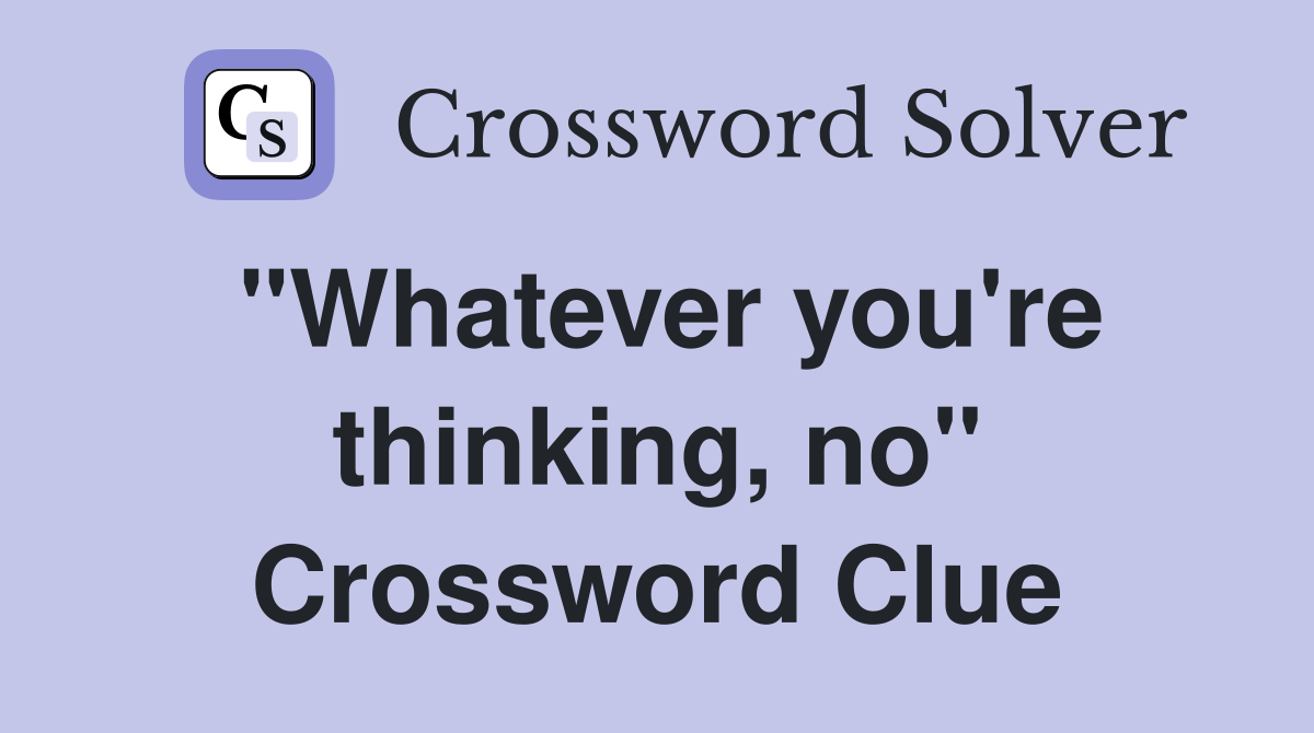"Whatever you're thinking, no" Crossword Clue