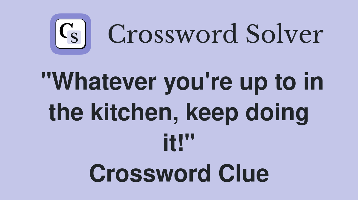 "Whatever you're up to in the kitchen, keep doing it!" Crossword Clue