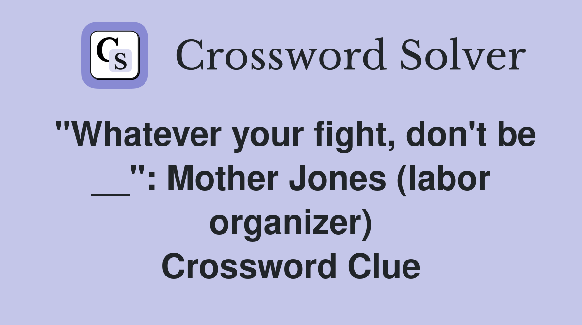 "Whatever your fight, don't be __": Mother Jones (labor organizer) Crossword Clue