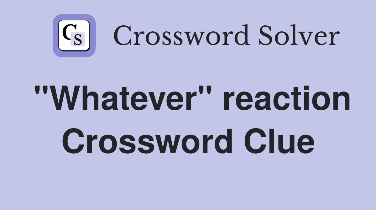 "Whatever" reaction Crossword Clue