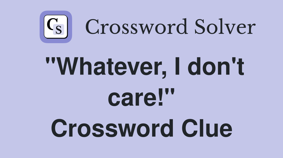 "Whatever, I don't care!" Crossword Clue