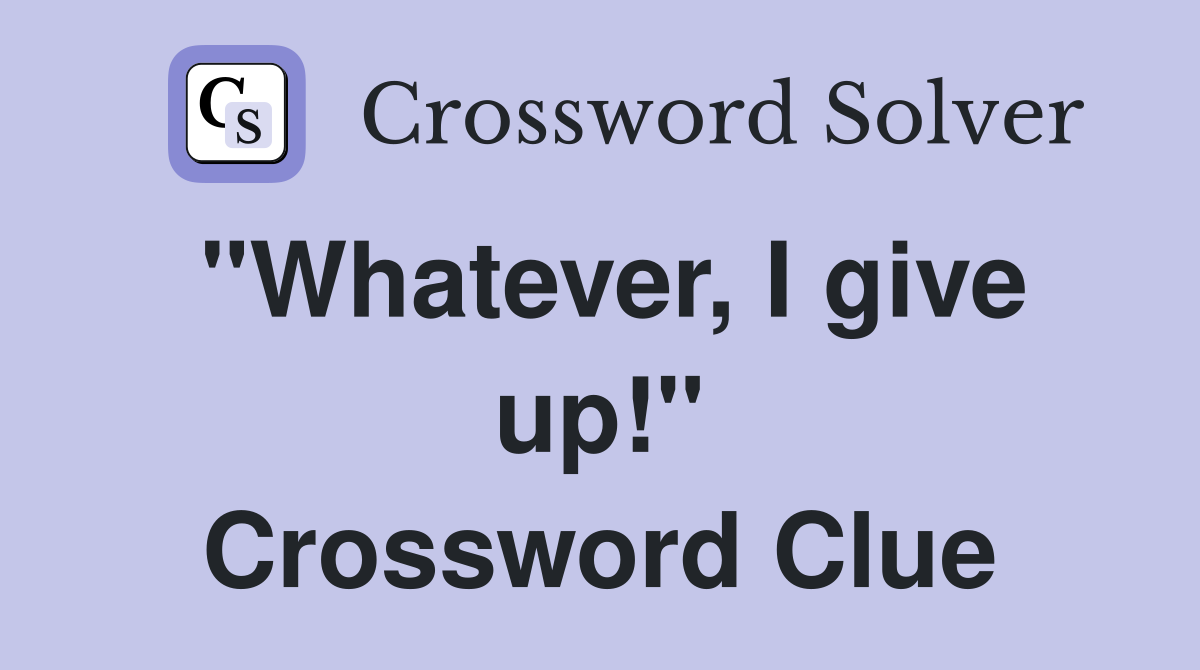 "Whatever, I give up!" Crossword Clue
