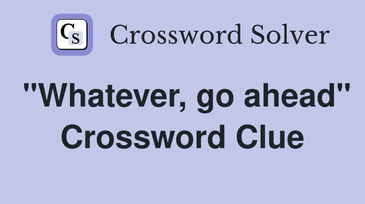 "Whatever, go ahead" Crossword Clue