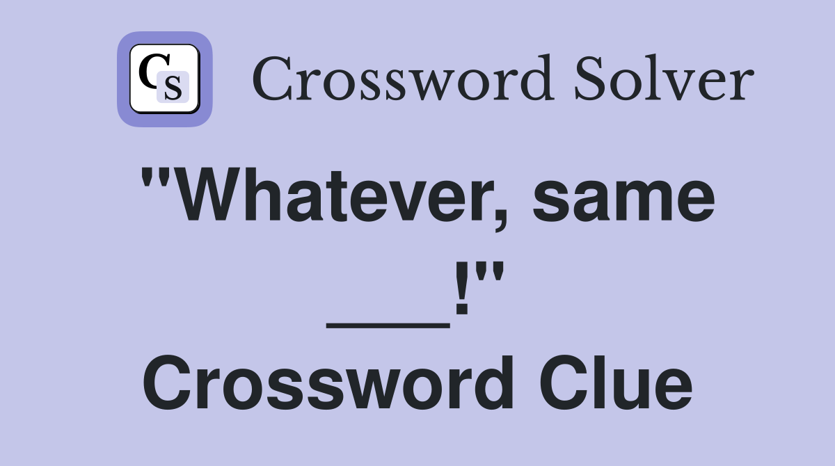 "Whatever, same ___!" Crossword Clue