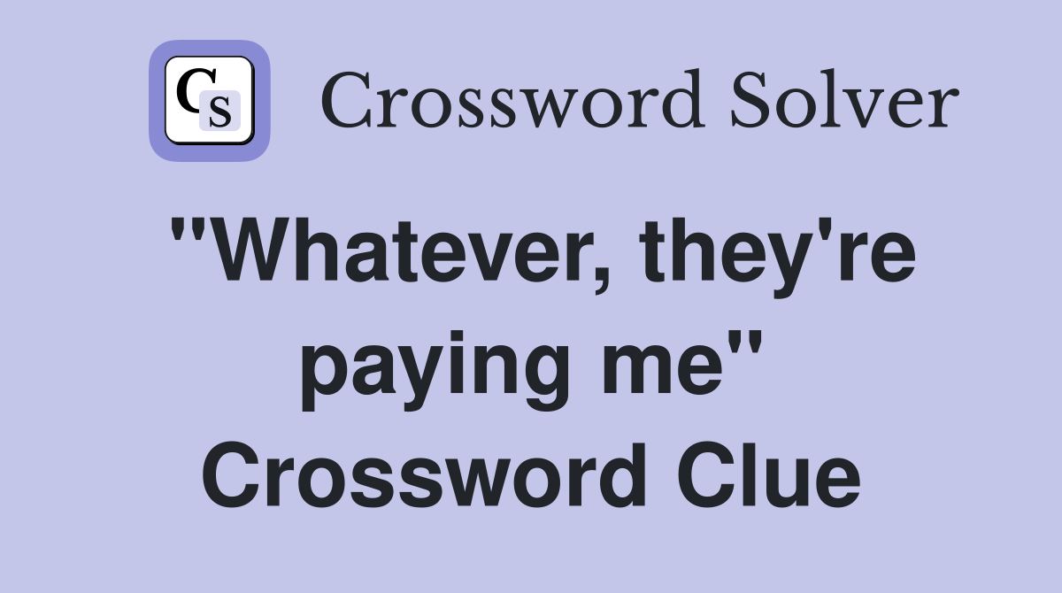 "Whatever, they're paying me" Crossword Clue