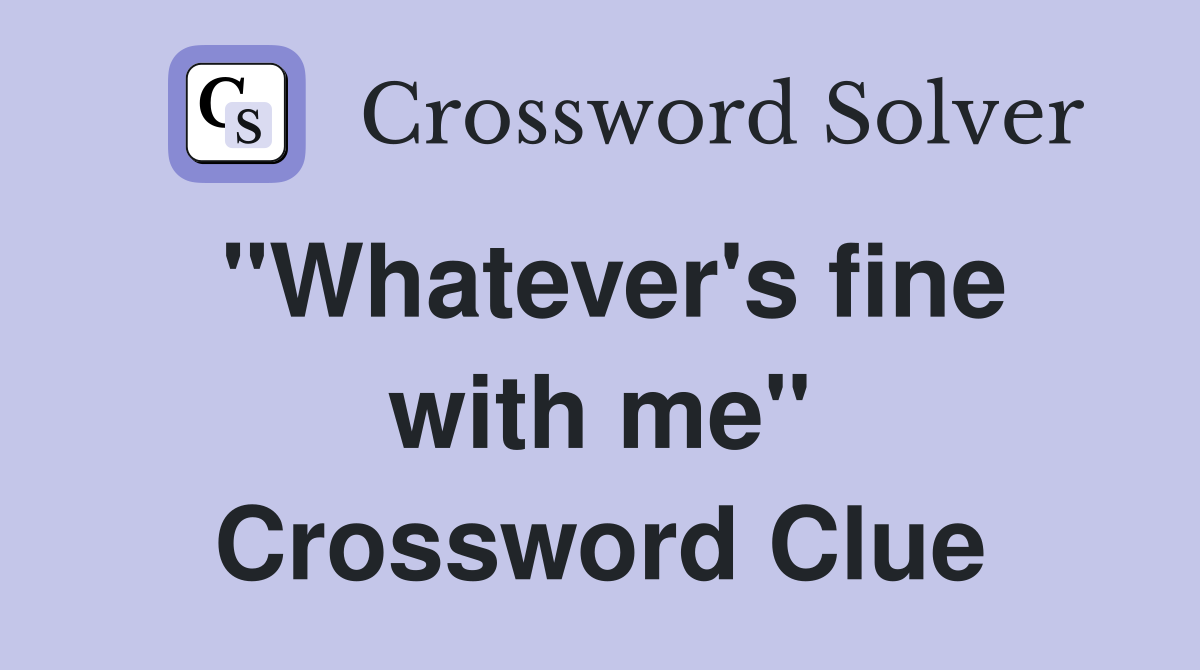 "Whatever's fine with me" Crossword Clue