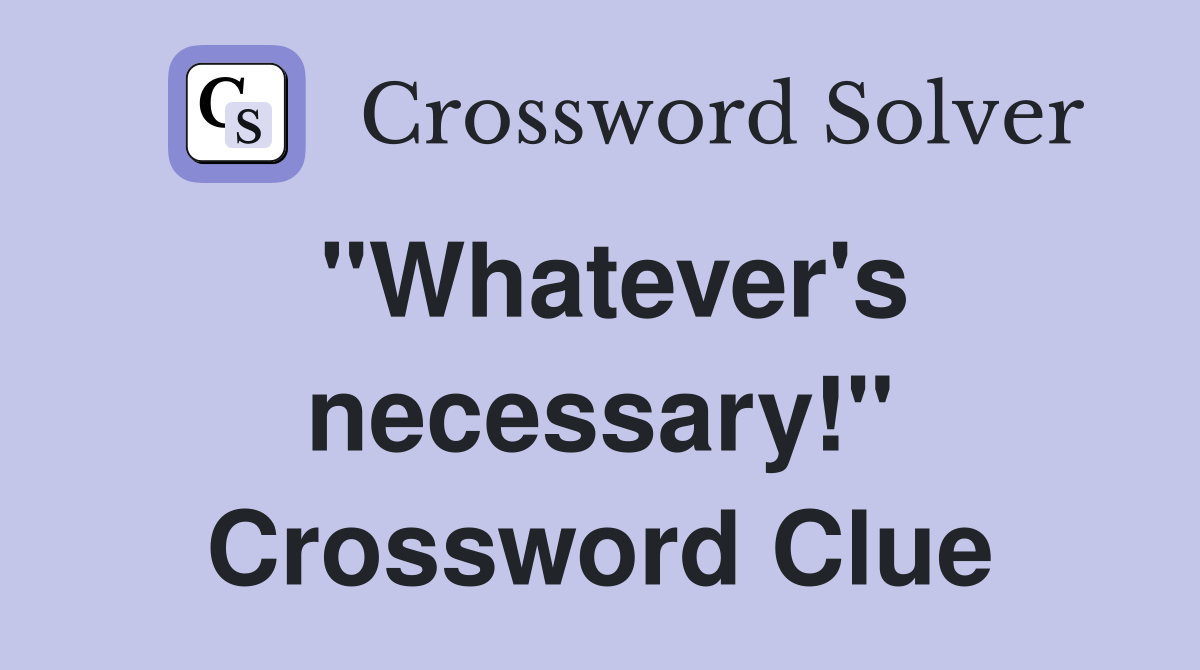 "Whatever's necessary!" Crossword Clue
