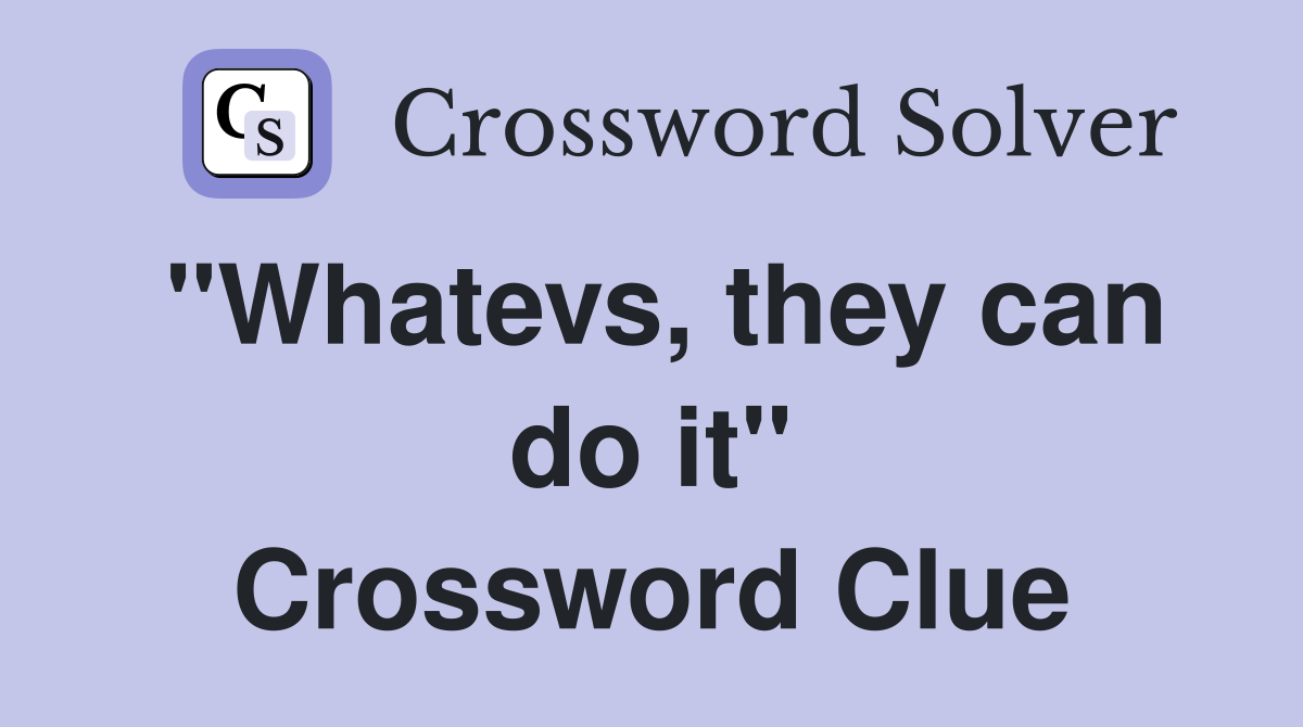 "Whatevs, they can do it" Crossword Clue