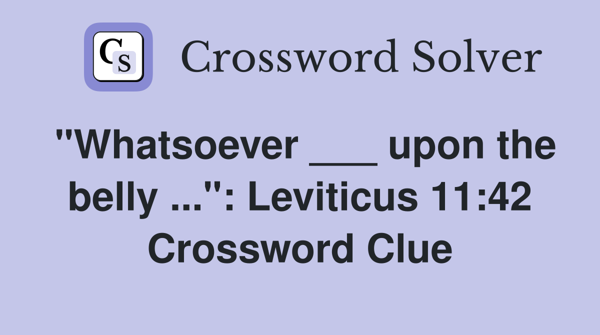 "Whatsoever ___ upon the belly ...": Leviticus 11:42 Crossword Clue