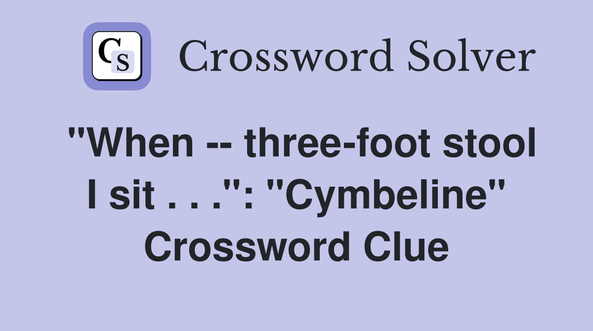 "When -- three-foot stool I sit . . .": "Cymbeline" Crossword Clue