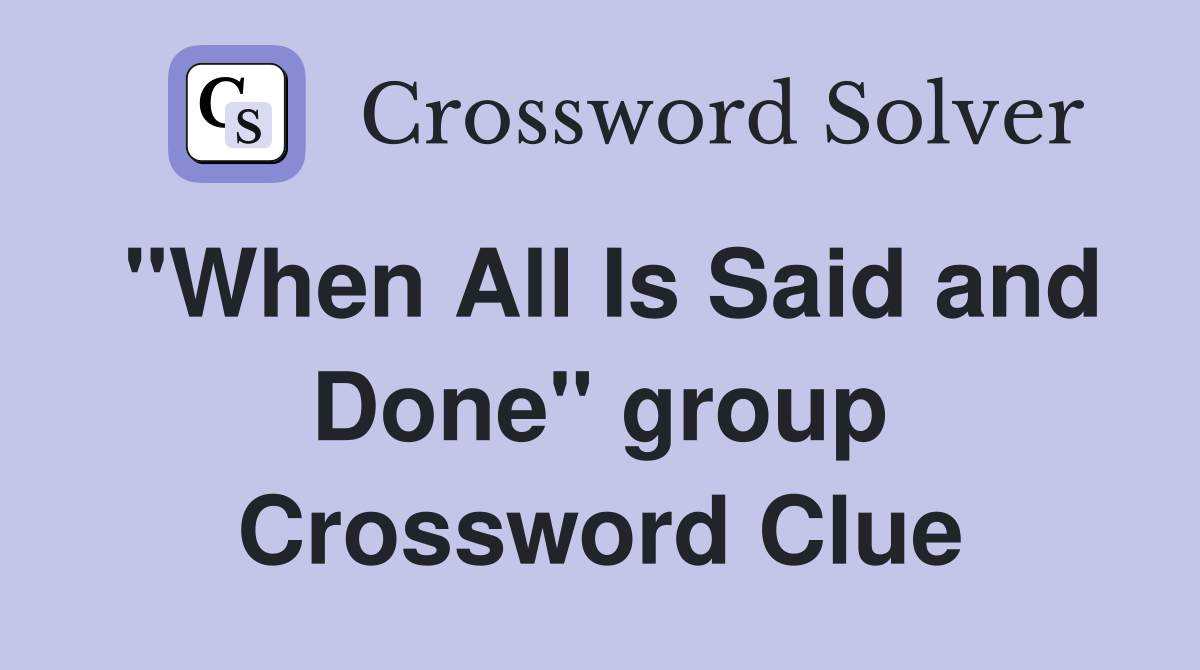 "When All Is Said and Done" group Crossword Clue