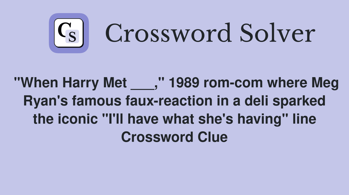 "When Harry Met ___," 1989 rom-com where Meg Ryan's famous faux-reaction in a deli sparked the iconic "I'll have what she's having" line Crossword Clue