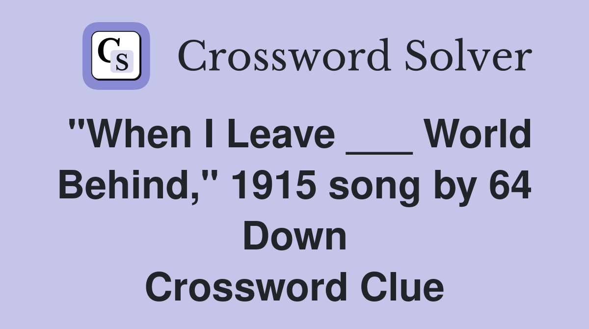 "When I Leave ___ World Behind," 1915 song by 64 Down Crossword Clue