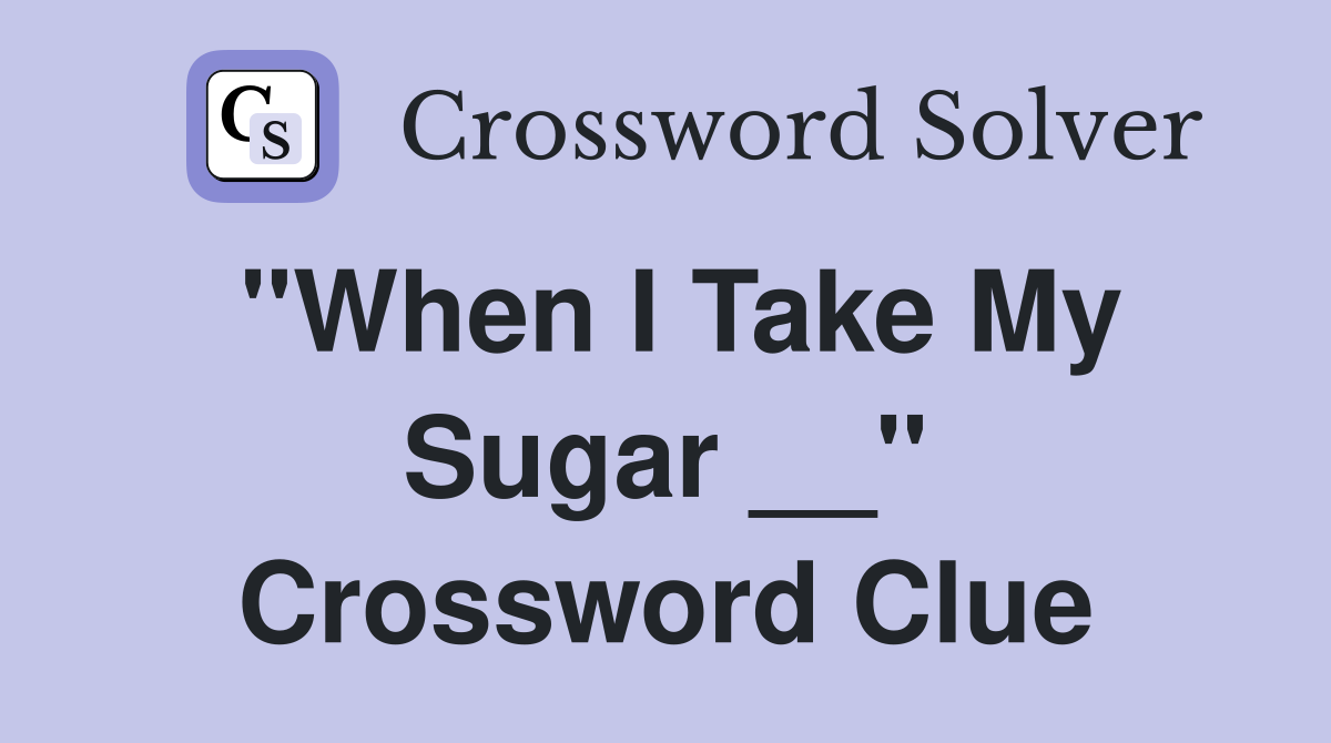 "When I Take My Sugar __" Crossword Clue