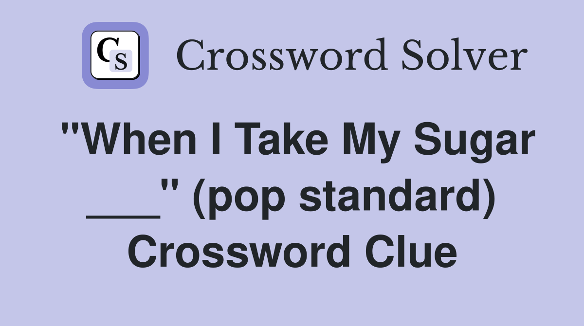"When I Take My Sugar ___" (pop standard) Crossword Clue