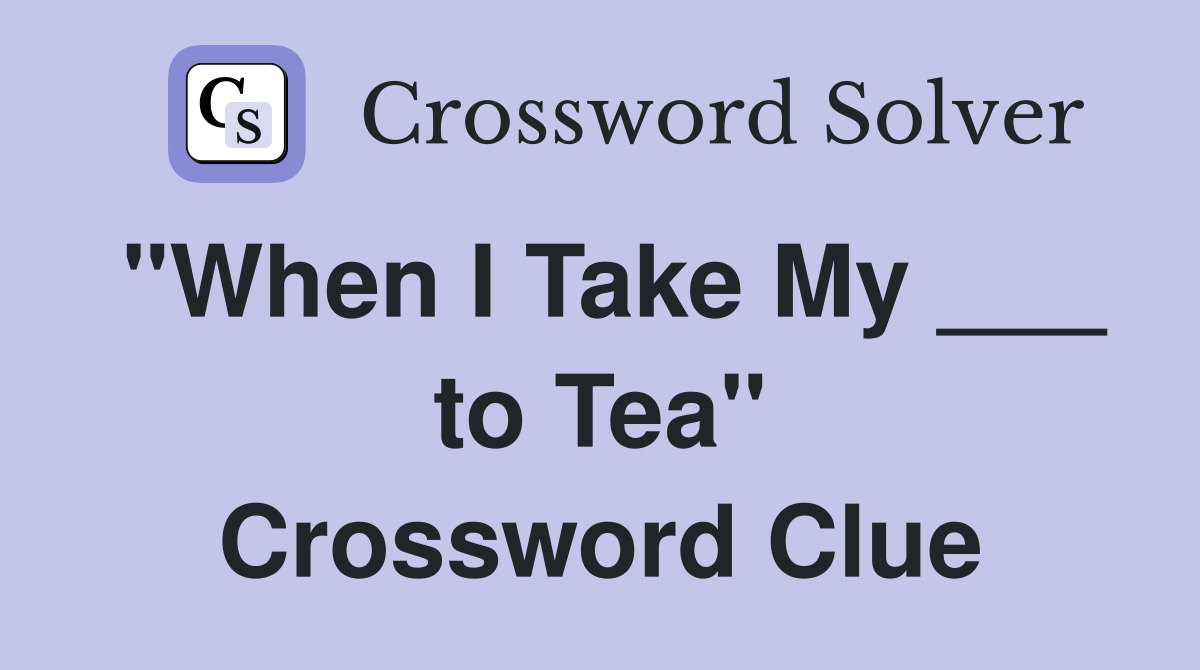 "When I Take My ___ to Tea" Crossword Clue