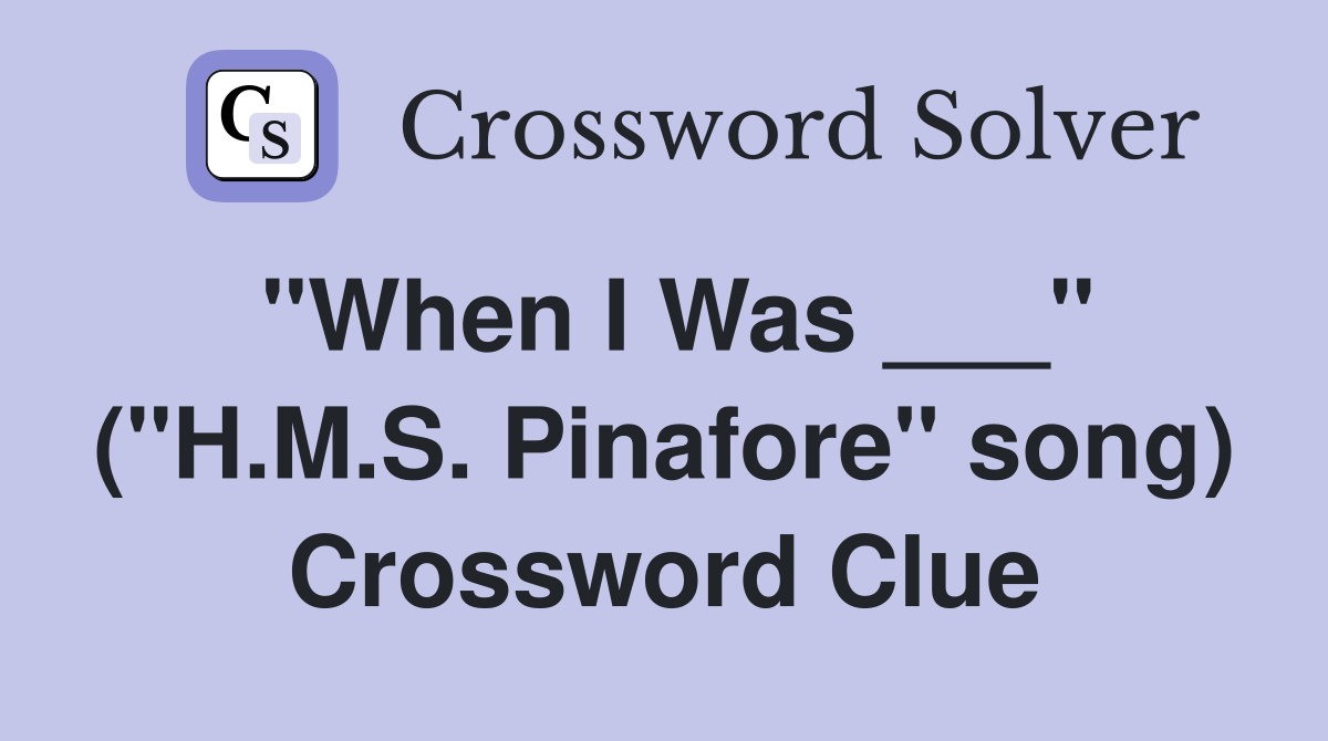 "When I Was ___" ("H.M.S. Pinafore" song) Crossword Clue