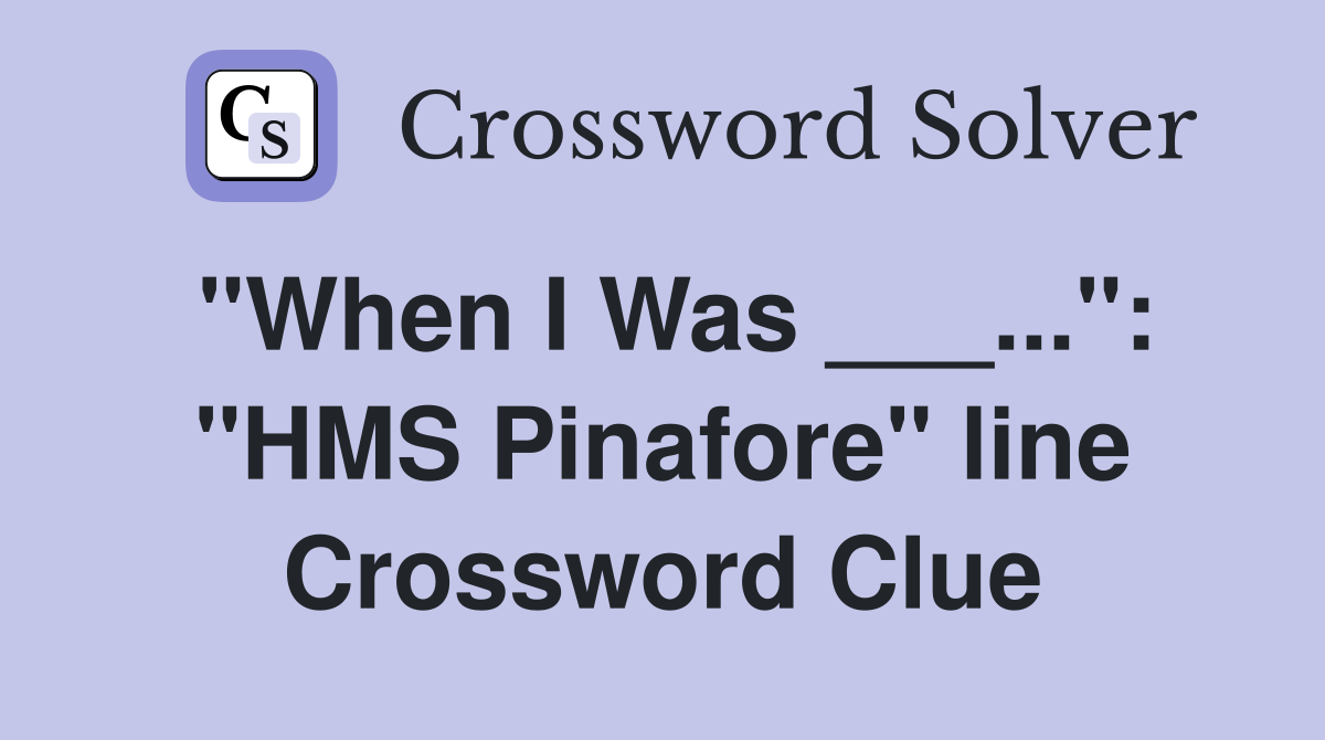 "When I Was ___...": "HMS Pinafore" line Crossword Clue