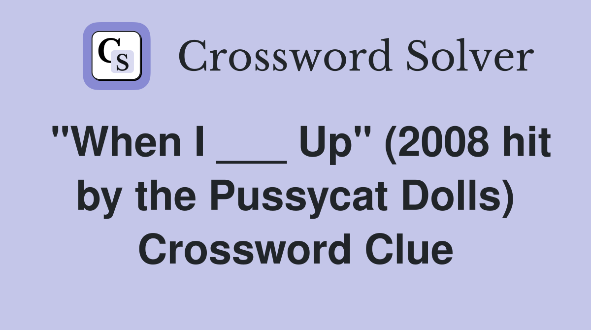 "When I ___ Up" (2008 hit by the Pussycat Dolls) Crossword Clue