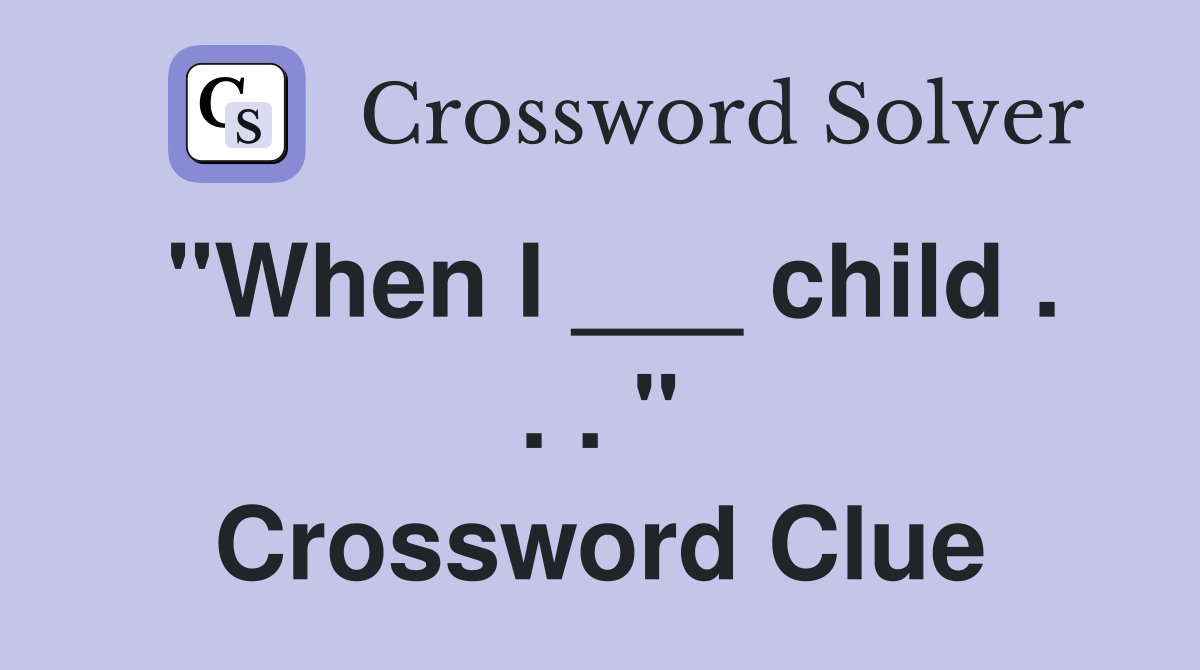 "When I ___ child . . . " Crossword Clue