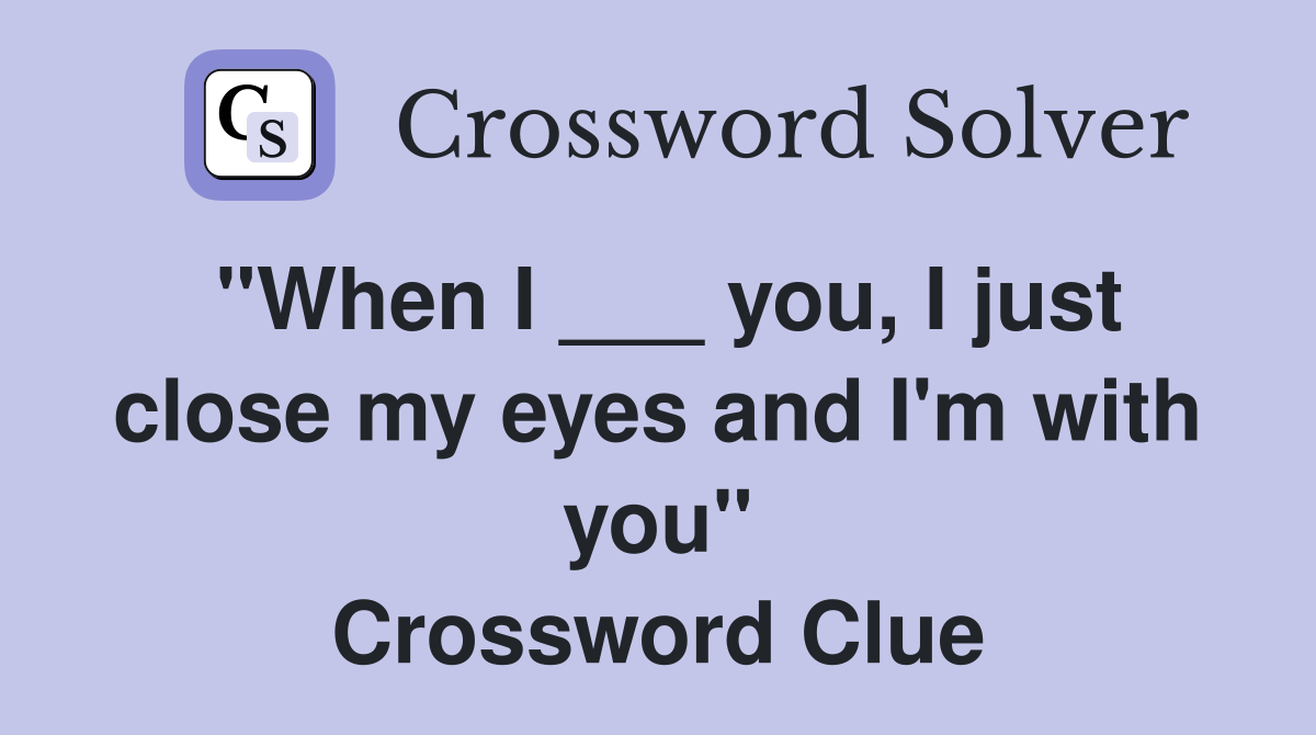 "When I ___ you, I just close my eyes and I'm with you" Crossword Clue