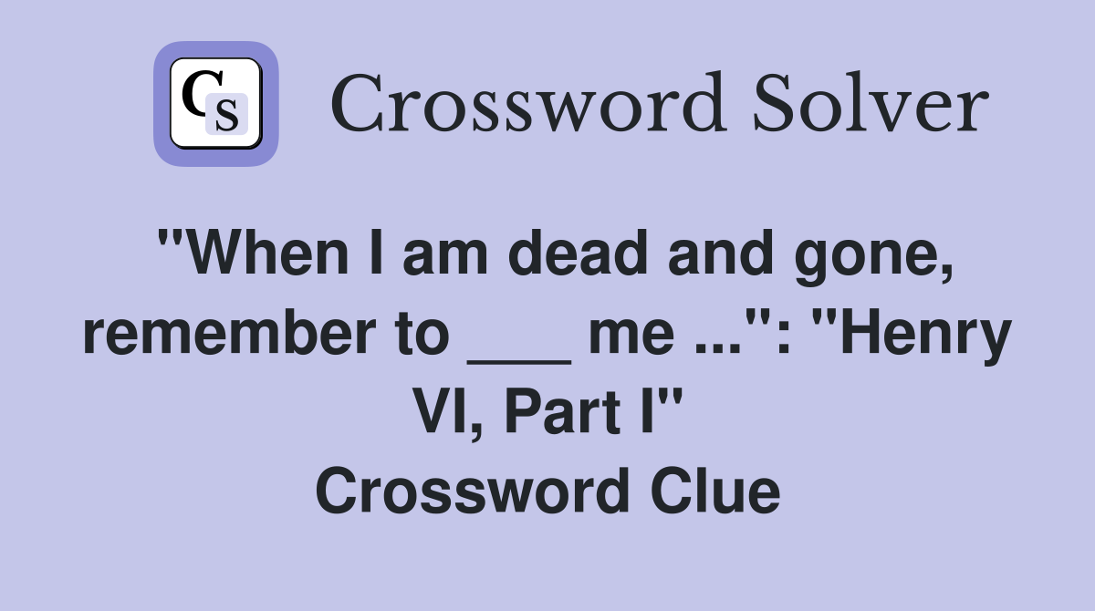 "When I am dead and gone, remember to ___ me ...": "Henry VI, Part I" Crossword Clue