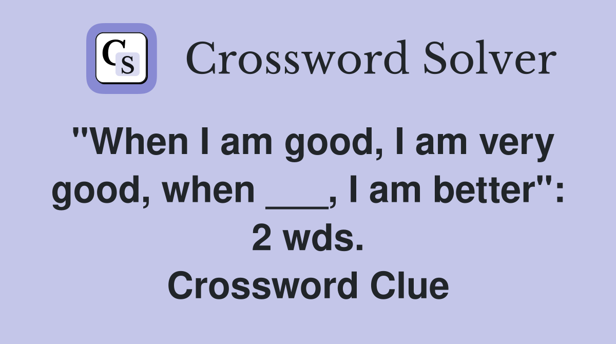 "When I am good, I am very good, when ___, I am better": 2 wds. Crossword Clue