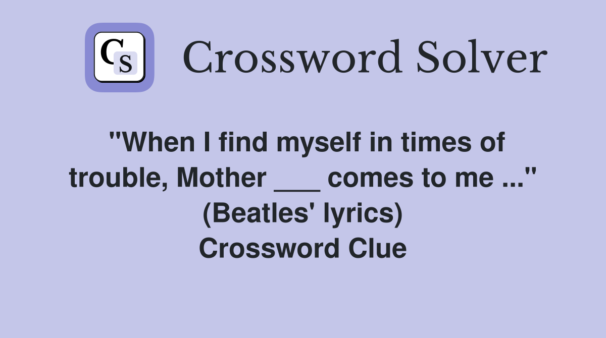 "When I find myself in times of trouble, Mother ___ comes to me ..." (Beatles' lyrics) Crossword Clue