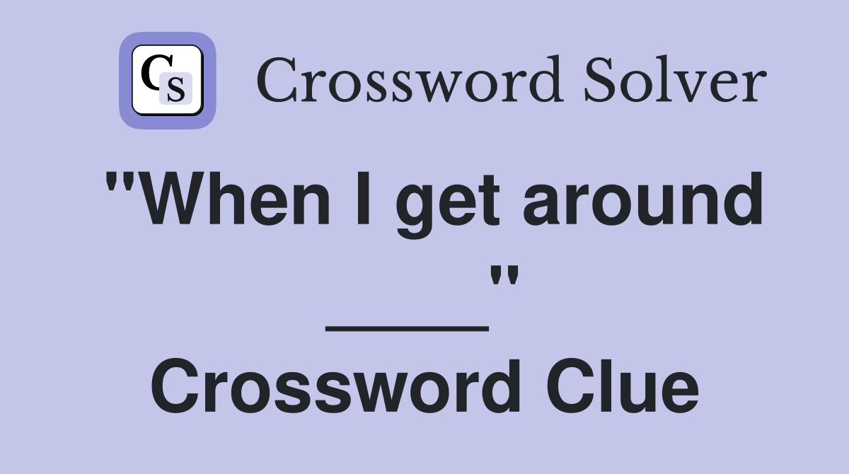 "When I get around ____" Crossword Clue