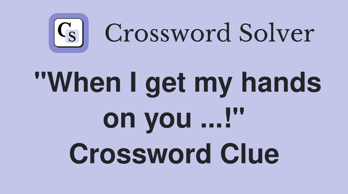 "When I get my hands on you ...!" Crossword Clue