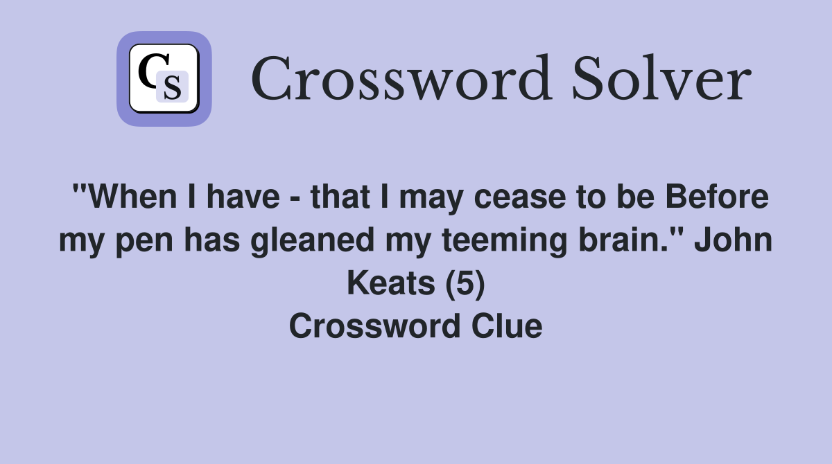 "When I have - that I may cease to be Before my pen has gleaned my teeming brain." John Keats (5) Crossword Clue
