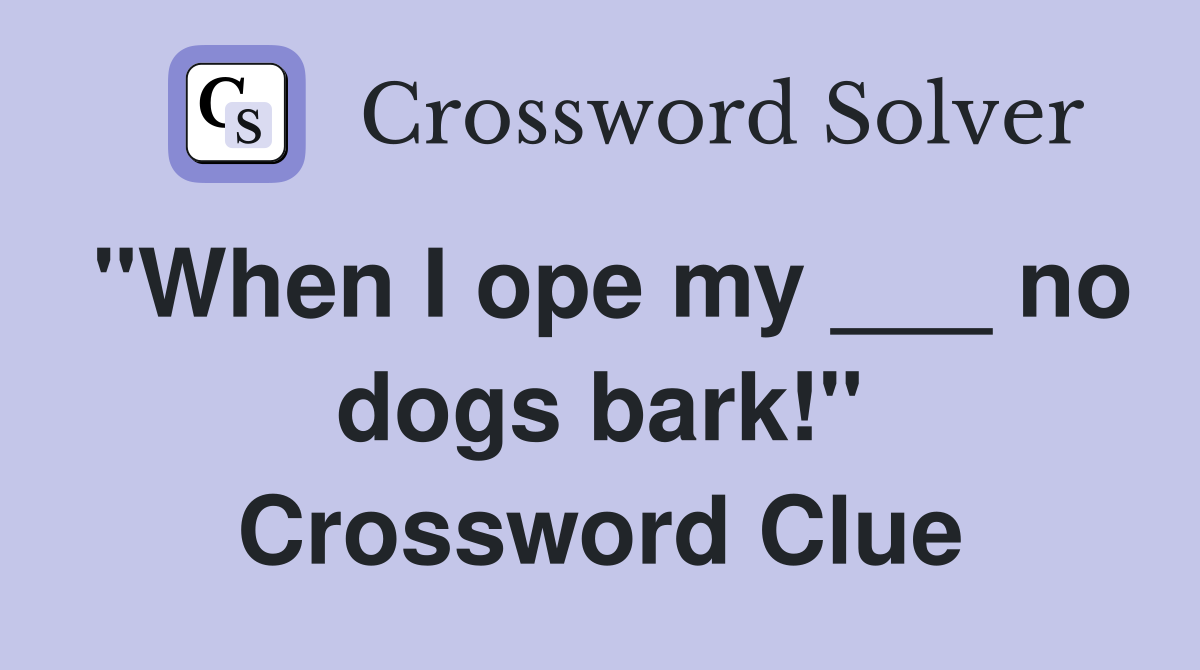 "When I ope my ___ no dogs bark!" Crossword Clue
