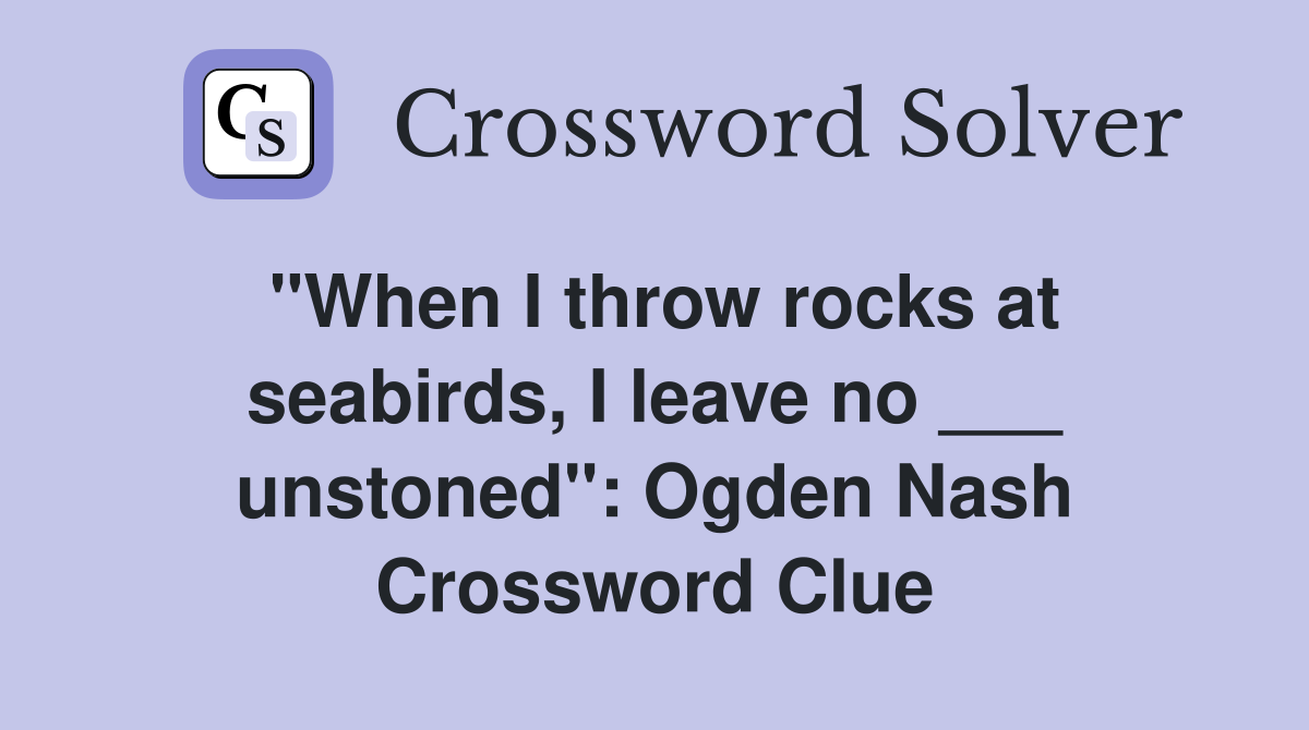 "When I throw rocks at seabirds, I leave no ___ unstoned": Ogden Nash Crossword Clue