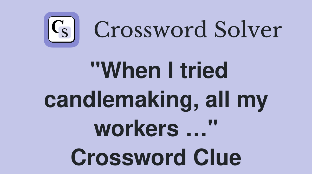 "When I tried candlemaking, all my workers …" Crossword Clue